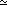 a symbol using one horizontal bar under the
tilde
